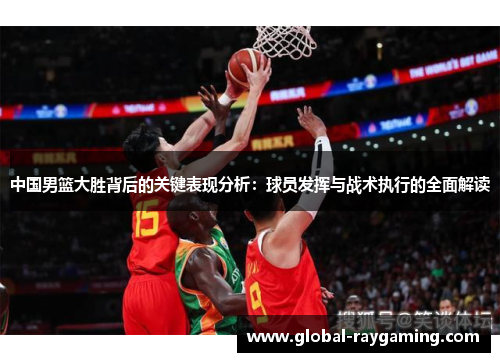 中国男篮大胜背后的关键表现分析：球员发挥与战术执行的全面解读