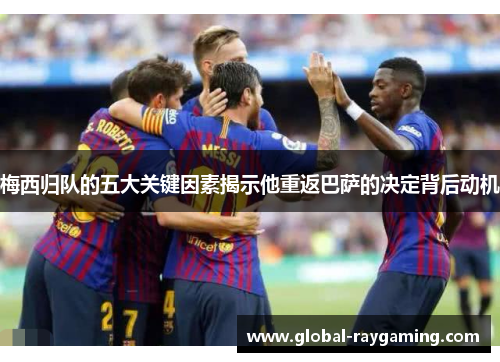 梅西归队的五大关键因素揭示他重返巴萨的决定背后动机