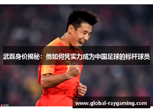 武磊身价揭秘：他如何凭实力成为中国足球的标杆球员