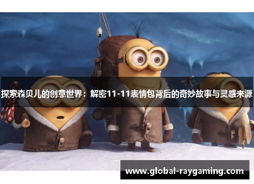 探索森贝儿的创意世界：解密11-11表情包背后的奇妙故事与灵感来源