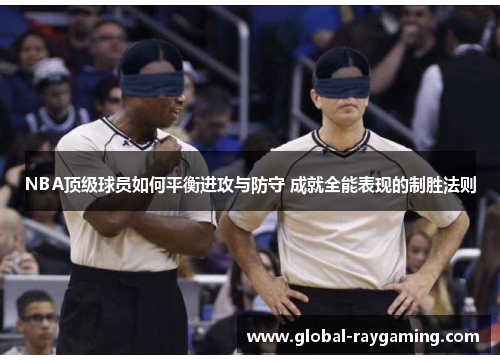 NBA顶级球员如何平衡进攻与防守 成就全能表现的制胜法则
