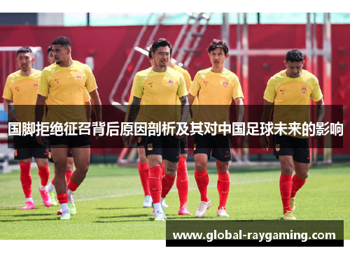 国脚拒绝征召背后原因剖析及其对中国足球未来的影响