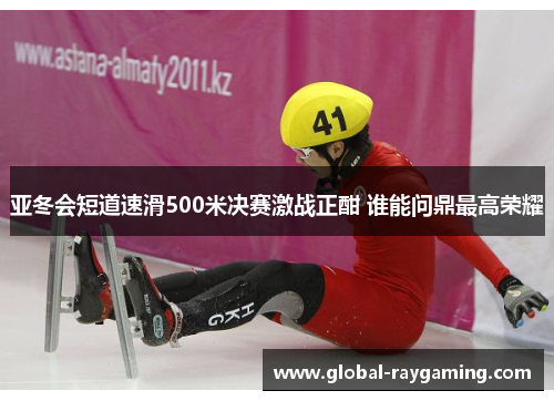 亚冬会短道速滑500米决赛激战正酣 谁能问鼎最高荣耀