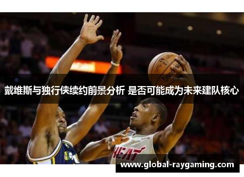 戴维斯与独行侠续约前景分析 是否可能成为未来建队核心