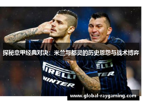 探秘意甲经典对决：米兰与都灵的历史恩怨与战术博弈