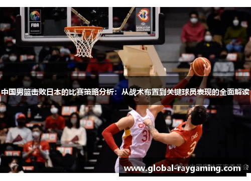 中国男篮击败日本的比赛策略分析：从战术布置到关键球员表现的全面解读
