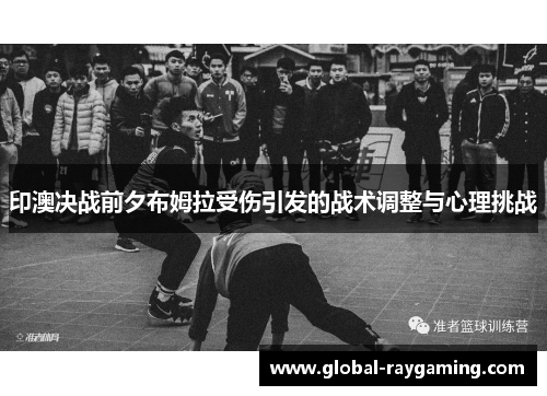 印澳决战前夕布姆拉受伤引发的战术调整与心理挑战