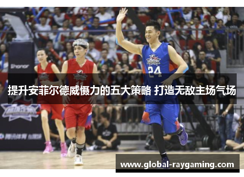 提升安菲尔德威慑力的五大策略 打造无敌主场气场
