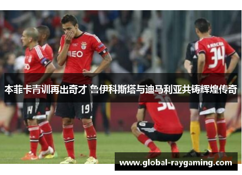 本菲卡青训再出奇才 鲁伊科斯塔与迪马利亚共铸辉煌传奇
