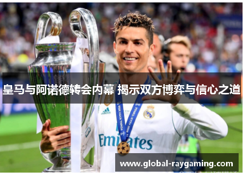皇马与阿诺德转会内幕 揭示双方博弈与信心之道