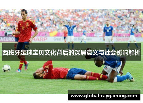 西班牙足球宝贝文化背后的深层意义与社会影响解析