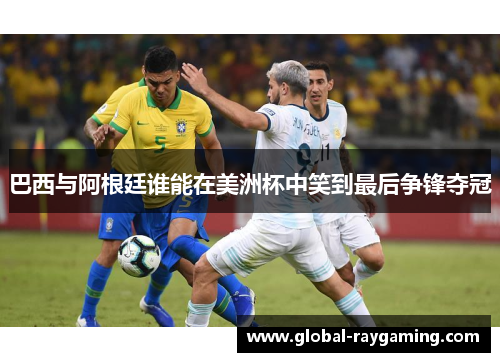 巴西与阿根廷谁能在美洲杯中笑到最后争锋夺冠
