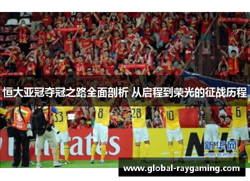 恒大亚冠夺冠之路全面剖析 从启程到荣光的征战历程
