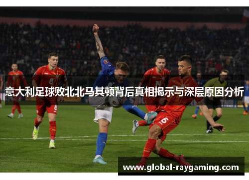 意大利足球败北北马其顿背后真相揭示与深层原因分析