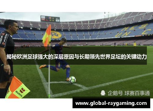 揭秘欧洲足球强大的深层原因与长期领先世界足坛的关键动力