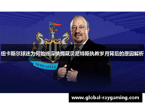 纽卡斯尔球迷为何始终深情拥戴贝尼特斯执教岁月背后的原因解析