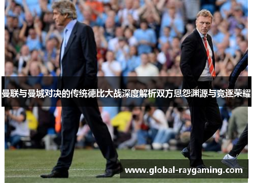 曼联与曼城对决的传统德比大战深度解析双方恩怨渊源与竞逐荣耀