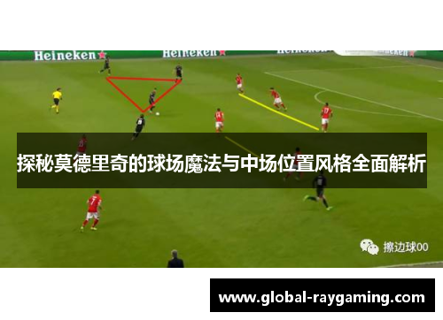 探秘莫德里奇的球场魔法与中场位置风格全面解析