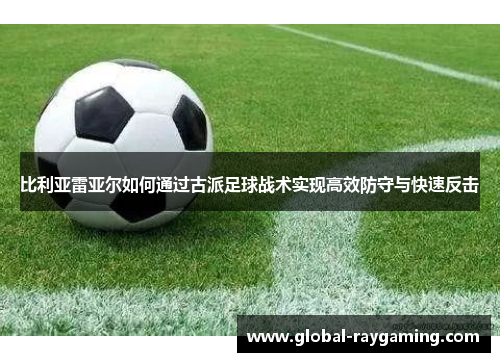 比利亚雷亚尔如何通过古派足球战术实现高效防守与快速反击