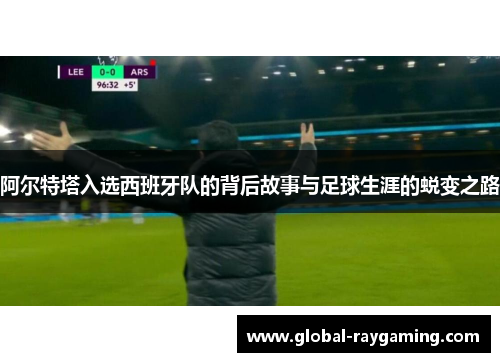 阿尔特塔入选西班牙队的背后故事与足球生涯的蜕变之路