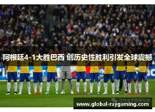 阿根廷4-1大胜巴西 创历史性胜利引发全球震撼