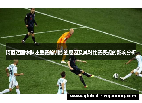 阿根廷国家队注重赛前训练的原因及其对比赛表现的影响分析