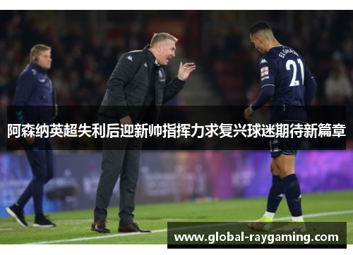 阿森纳英超失利后迎新帅指挥力求复兴球迷期待新篇章