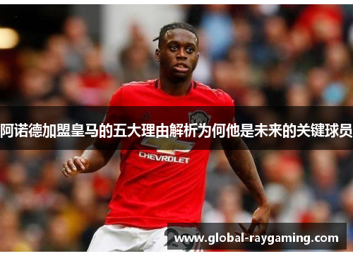 阿诺德加盟皇马的五大理由解析为何他是未来的关键球员